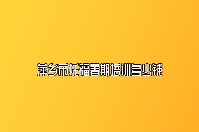 萍乡市托福暑期培训多少钱