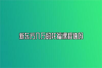 新东方几万的托福课程值吗