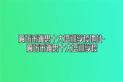廊坊市雅思十大培训学校地址-廊坊市雅思十大培训学校
