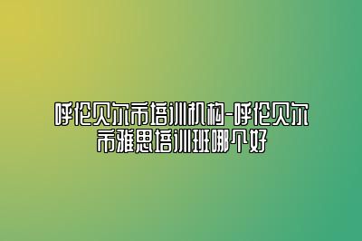 呼伦贝尔市培训机构-呼伦贝尔市雅思培训班哪个好