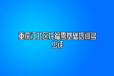 重庆江北区托福零基础培训多少钱