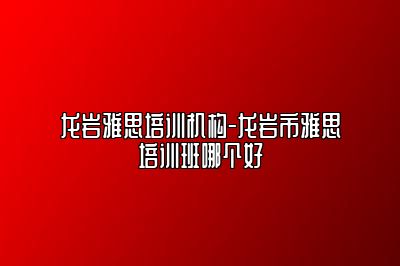 龙岩雅思培训机构-龙岩市雅思培训班哪个好