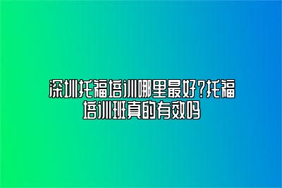 深圳托福培训哪里最好？托福培训班真的有效吗