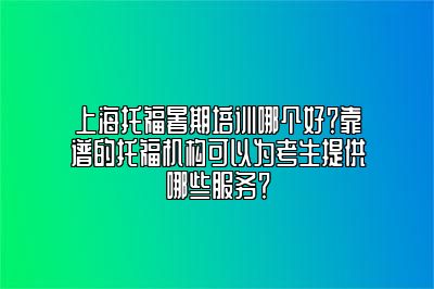 上海托福暑期培训哪个好？靠谱的托福机构可以为考生提供哪些服务？