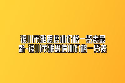 银川市雅思培训价格一览表最新-银川市雅思培训价格一览表