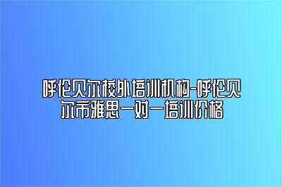 呼伦贝尔校外培训机构-呼伦贝尔市雅思一对一培训价格