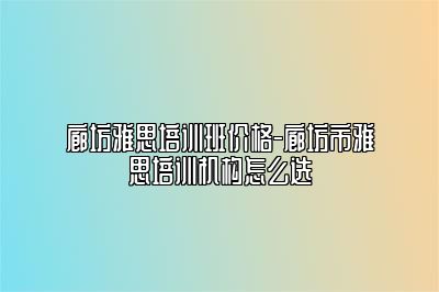 廊坊雅思培训班价格-廊坊市雅思培训机构怎么选