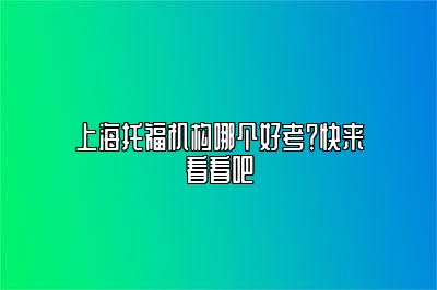 上海托福机构哪个好考？快来看看吧