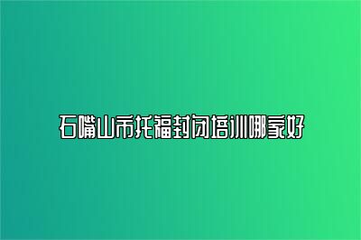 石嘴山市托福封闭培训哪家好