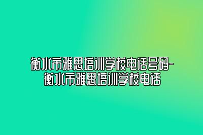 衡水市雅思培训学校电话号码-衡水市雅思培训学校电话