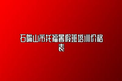 石嘴山市托福暑假班培训价格表