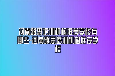 河南雅思培训机构推荐学校有哪些-河南雅思培训机构推荐学校