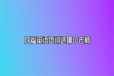 托福英语培训选哪个老师