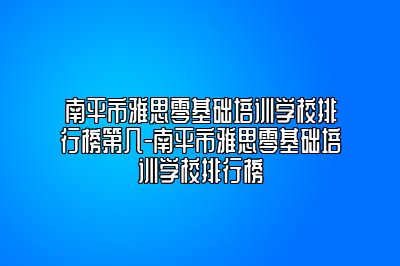 南平市雅思零基础培训学校排行榜第几-南平市雅思零基础培训学校排行榜