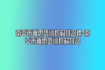 南平市雅思培训机构排名榜-南平市雅思培训机构排名