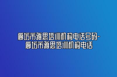 廊坊市雅思培训机构电话号码-廊坊市雅思培训机构电话