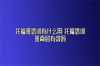 托福班培训有什么用 托福培训班真的有效吗