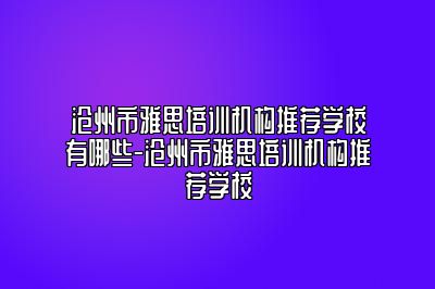 沧州市雅思培训机构推荐学校有哪些-沧州市雅思培训机构推荐学校