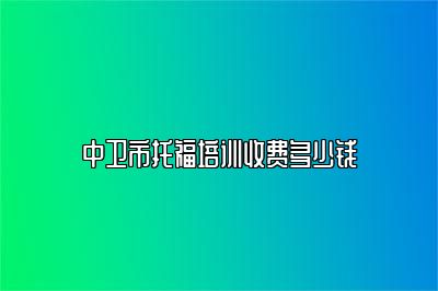 中卫市托福培训收费多少钱
