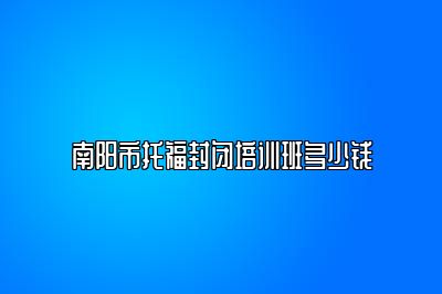 南阳市托福封闭培训班多少钱