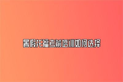 暑假托福考前培训如何选择