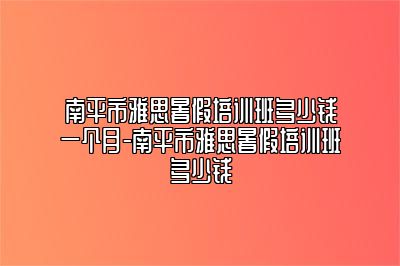 南平市雅思暑假培训班多少钱一个月-南平市雅思暑假培训班多少钱