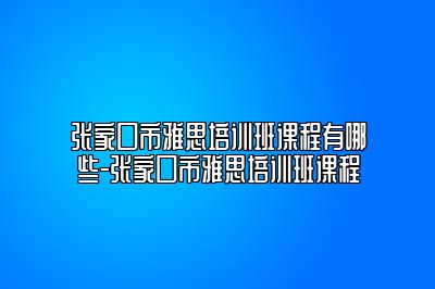 张家口市雅思培训班课程有哪些-张家口市雅思培训班课程