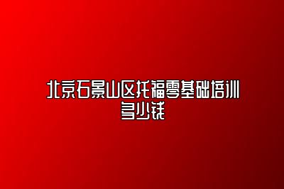 北京石景山区托福零基础培训多少钱