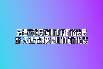 无锡市雅思培训机构价格表最新-无锡市雅思培训机构价格表