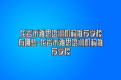 龙岩市雅思培训机构推荐学校有哪些-龙岩市雅思培训机构推荐学校