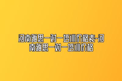 河南雅思一对一培训价格表-河南雅思一对一培训价格