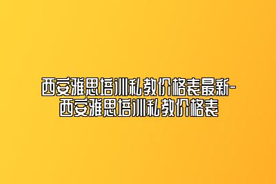 西安雅思培训私教价格表最新-西安雅思培训私教价格表
