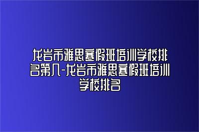 龙岩市雅思寒假班培训学校排名第几-龙岩市雅思寒假班培训学校排名