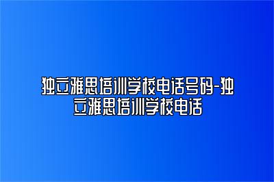 独立雅思培训学校电话号码-独立雅思培训学校电话