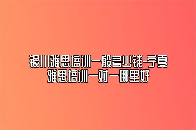 银川雅思培训一般多少钱-宁夏雅思培训一对一哪里好