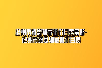 沧州市雅思辅导班价目表最新-沧州市雅思辅导班价目表