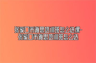 张家口市雅思培训班怎么选课-张家口市雅思培训班怎么选