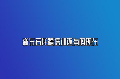 新东方托福培训还有吗现在