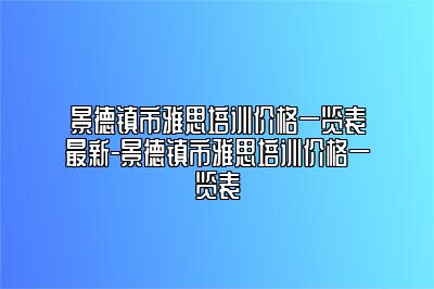 景德镇市雅思培训价格一览表最新-景德镇市雅思培训价格一览表