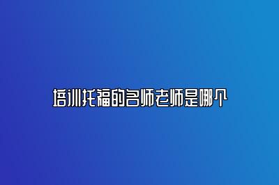 培训托福的名师老师是哪个