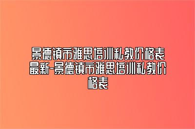景德镇市雅思培训私教价格表最新-景德镇市雅思培训私教价格表