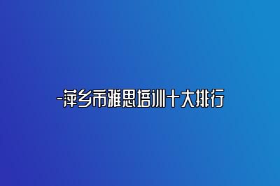 -萍乡市雅思培训十大排行