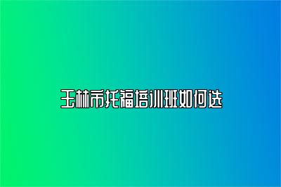 玉林市托福培训班如何选