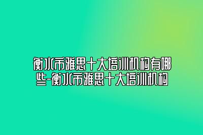 衡水市雅思十大培训机构有哪些-衡水市雅思十大培训机构