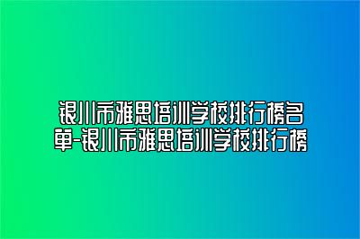 银川市雅思培训学校排行榜名单-银川市雅思培训学校排行榜