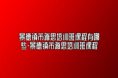 景德镇市雅思培训班课程有哪些-景德镇市雅思培训班课程