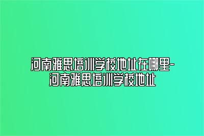 河南雅思培训学校地址在哪里-河南雅思培训学校地址