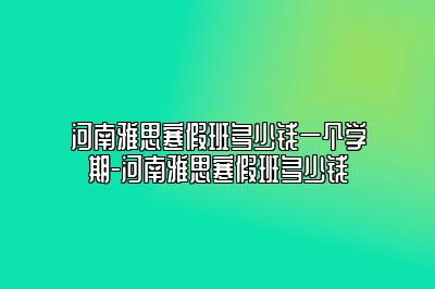 河南雅思寒假班多少钱一个学期-河南雅思寒假班多少钱