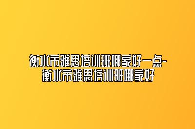衡水市雅思培训班哪家好一点-衡水市雅思培训班哪家好
