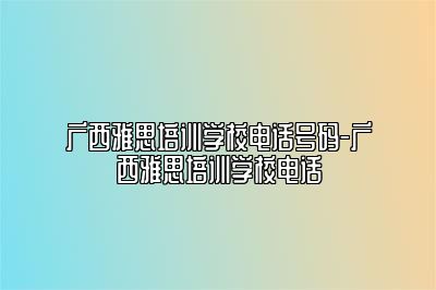 广西雅思培训学校电话号码-广西雅思培训学校电话
